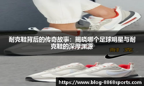 耐克鞋背后的传奇故事：揭晓哪个足球明星与耐克鞋的深厚渊源