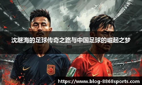 沈继海的足球传奇之路与中国足球的崛起之梦